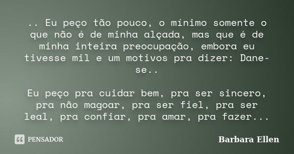 .. Eu peço tão pouco, o mínimo somente o que não é de minha alçada, mas que é de minha inteira preocupação, embora eu tivesse mil e um motivos pra dizer: Dane-s... Frase de Barbara Ellen.