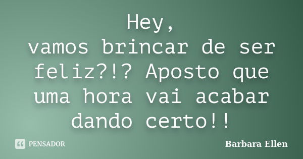 Hey, vamos brincar de ser feliz?!? Aposto que uma hora vai acabar dando certo!!... Frase de Barbara Ellen.