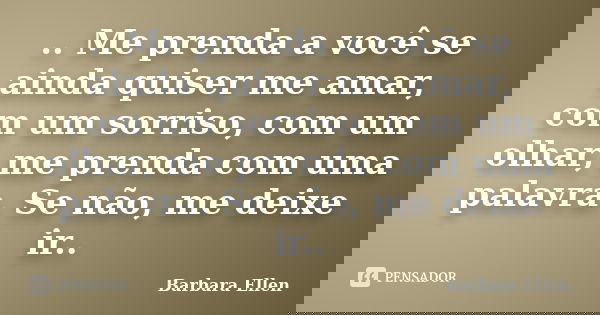 .. Me prenda a você se ainda quiser me amar, com um sorriso, com um olhar, me prenda com uma palavra. Se não, me deixe ir..... Frase de Barbara Ellen.