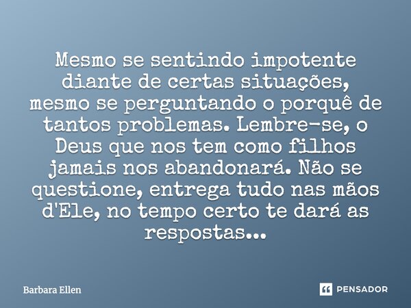 Mesmo se sentindo impotente diante de certas situações, mesmo se perguntando o porquê de tantos problemas. Lembre-se, o Deus que nos tem como filhos jamais nos ... Frase de Barbara Ellen.