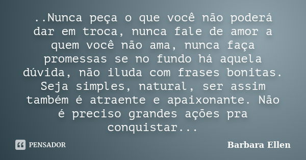 ..Nunca peça o que você não poderá dar em troca, nunca fale de amor a quem você não ama, nunca faça promessas se no fundo há aquela dúvida, não iluda com frases... Frase de Barbara Ellen.