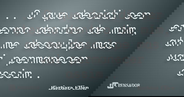 .. O que decidi ser eterno dentro de mim, ah me desculpe mas vai permanecer assim..... Frase de Barbara Ellen.