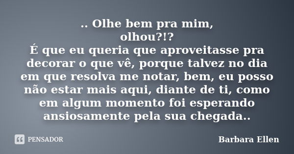 .. Olhe bem pra mim, olhou?!? É que eu queria que aproveitasse pra decorar o que vê, porque talvez no dia em que resolva me notar, bem, eu posso não estar mais ... Frase de Barbara Ellen.