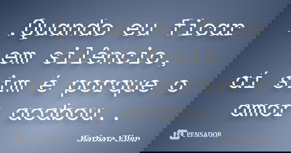 ..Quando eu ficar em silêncio, aí sim é porque o amor acabou..... Frase de Barbara Ellen.