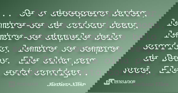 .. Se o desespero bater, lembre-se de coisas boas, lembre-se daquele belo sorriso, lembre se sempre de Deus. Ele olha por você, Ele está contigo..... Frase de Barbara Ellen.
