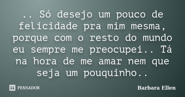 .. Só desejo um pouco de felicidade pra mim mesma, porque com o resto do mundo eu sempre me preocupei.. Tá na hora de me amar nem que seja um pouquinho..... Frase de Barbara Ellen.