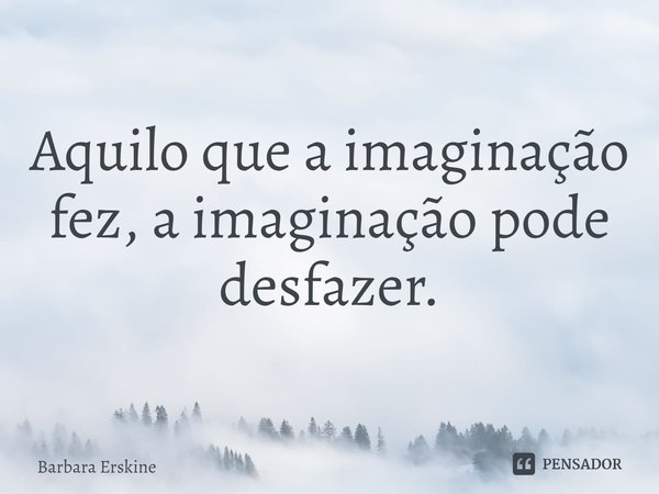 Aquilo que a imaginação fez, a imaginação pode desfazer.... Frase de Barbara Erskine.