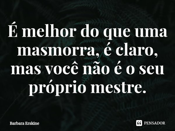 ⁠É melhor do que uma masmorra, é claro, mas você não é o seu próprio mestre.... Frase de Barbara Erskine.