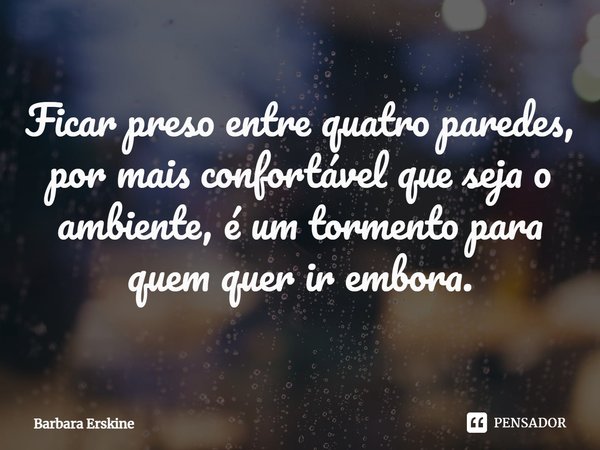 ⁠Ficar preso entre quatro paredes, por mais confortável que seja o ambiente, é um tormento para quem quer ir embora.... Frase de Barbara Erskine.