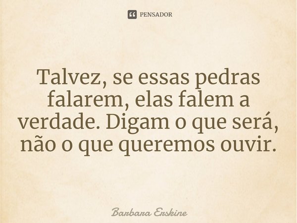 ⁠Talvez, se essas pedras falarem, elas falem a verdade. Digam o que será, não o que queremos ouvir.... Frase de Barbara Erskine.