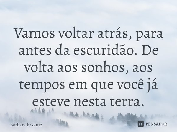 ⁠Vamos voltar atrás, para antes da escuridão. De volta aos sonhos, aos tempos em que você já esteve nesta terra.... Frase de Barbara Erskine.