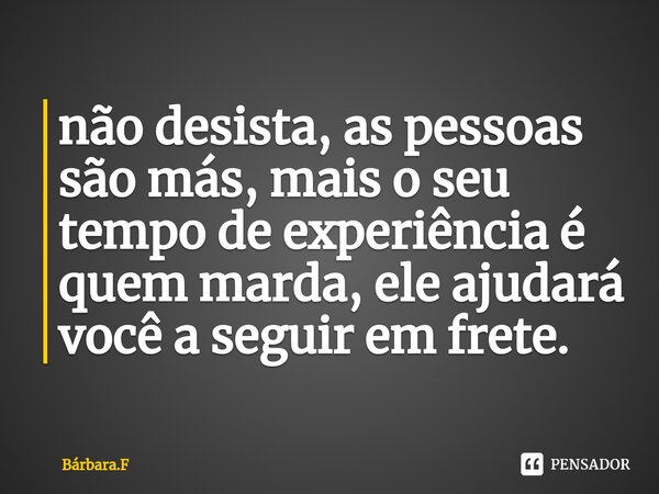 ⁠não desista, as pessoas são más, mais o seu tempo de experiência é quem marda, ele ajudará você a seguir em frete.... Frase de Bárbara.F.