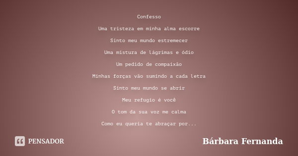 Confesso Uma tristeza em minha alma escorre Sinto meu mundo estremecer Uma mistura de lágrimas e ódio Um pedido de compaixão Minhas forças vão sumindo a cada le... Frase de Bárbara Fernanda.