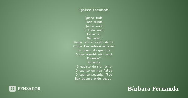 Egoísmo Consumado Quero tudo Todo mundo Quero você O todo você Estar ai Não aqui Pegar ali o resto de ti O que lhe sobrou em mim? Um pouco do que foi O que aman... Frase de Bárbara Fernanda.