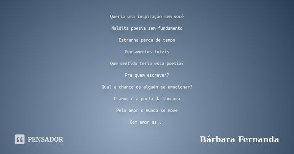 Queria uma inspiração sem você Maldita poesia sem fundamento Estranha perca de tempo Pensamentos fúteis Que sentido teria essa poesia? Pra quem escrever? Qual a... Frase de Bárbara Fernanda.