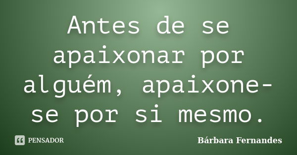 Antes de se apaixonar por alguém, apaixone-se por si mesmo.... Frase de Bárbara Fernandes.