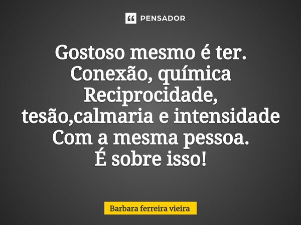 ⁠Gostoso mesmo é ter. Conexão, química Reciprocidade, tesão,calmaria e intensidade Com a mesma pessoa. É sobre isso!... Frase de Barbara ferreira vieira.