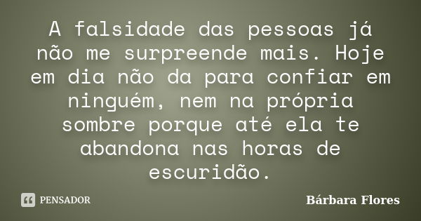 A falsidade das pessoas já não me surpreende mais. Hoje em dia não da para confiar em ninguém, nem na própria sombre porque até ela te abandona nas horas de esc... Frase de Bárbara Flores.