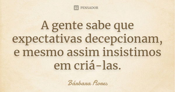 A gente sabe que expectativas decepcionam, e mesmo assim insistimos em criá-las.... Frase de Bárbara Flores.