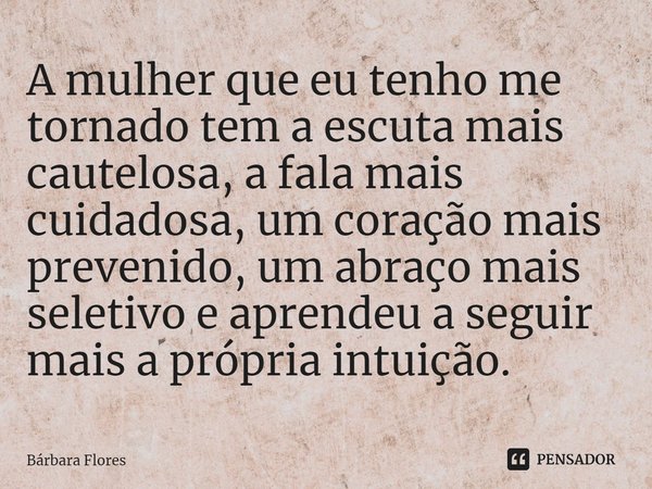 ⁠A mulher que eu tenho me tornado tem a escuta mais cautelosa, a fala mais cuidadosa, um coração mais prevenido, um abraço mais seletivo e aprendeu a seguir mai... Frase de Bárbara Flores.