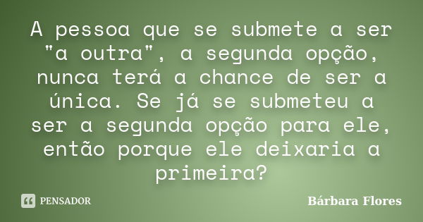 A pessoa que se submete a ser "a outra", a segunda opção, nunca terá a chance de ser a única. Se já se submeteu a ser a segunda opção para ele, então ... Frase de Bárbara Flores.