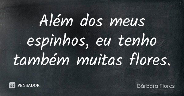 Além dos meus espinhos, eu tenho também muitas flores.... Frase de Bárbara Flores.