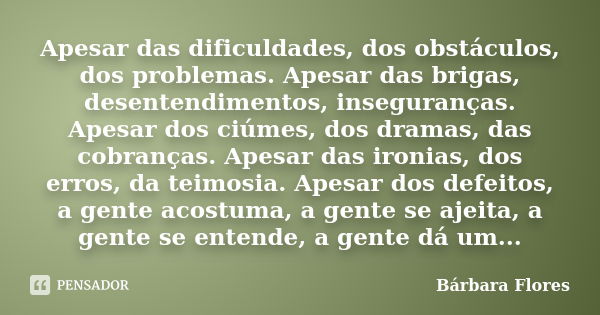 Apesar das dificuldades, dos obstáculos, dos problemas. Apesar das brigas, desentendimentos, inseguranças. Apesar dos ciúmes, dos dramas, das cobranças. Apesar ... Frase de Bárbara Flores.