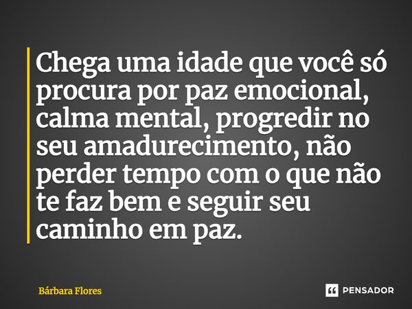 ⁠Chega uma idade que você só procura por paz emocional, calma mental, progredir no seu amadurecimento, não perder tempo com o que não te faz bem e seguir seu ca... Frase de Bárbara Flores.