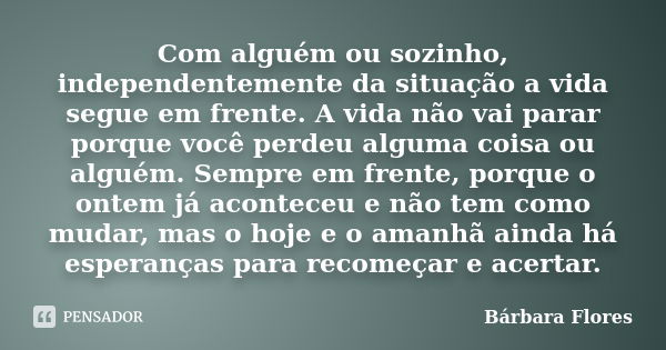 Com alguém ou sozinho, independentemente da situação a vida segue em frente. A vida não vai parar porque você perdeu alguma coisa ou alguém. Sempre em frente, p... Frase de Bárbara Flores.