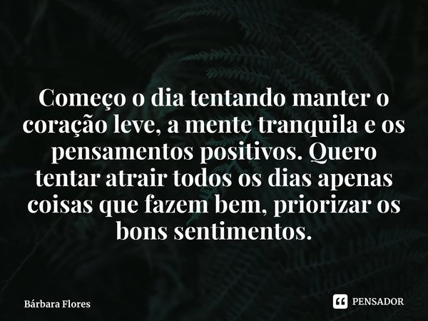 Começo o dia tentando mantero coração leve, a mente tranquilae os pensamentos positivos.Quero tentar atrair todos os diasapenas coisas que fazem bem,priorizar o... Frase de Bárbara Flores.