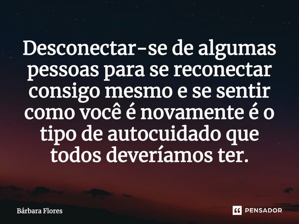 ⁠Desconectar-se de algumas pessoas para se reconectar consigo mesmo e se sentir como você é novamente é o tipo de autocuidado que todos deveríamos ter.... Frase de Bárbara Flores.