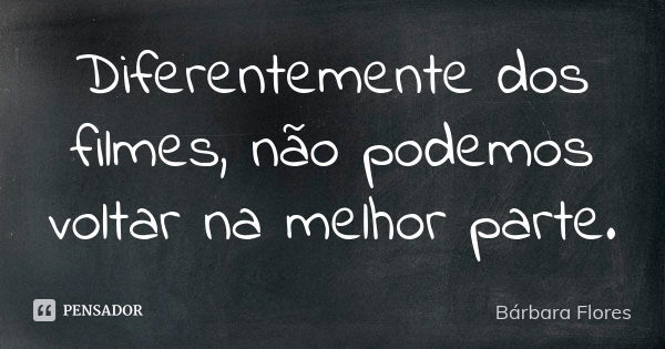 Diferentemente dos filmes, não podemos voltar na melhor parte.... Frase de Bárbara Flores.