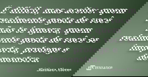 É difícil, mas aceite: quem realmente gosta de você não te ignora, quem realmente gosta de você se importa, protege e demonstra.... Frase de Bárbara Flores.