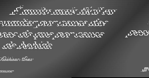 É muito mais fácil eu vomitar por causa das pessoas do que por causa de bebida.... Frase de Bárbara Flores.