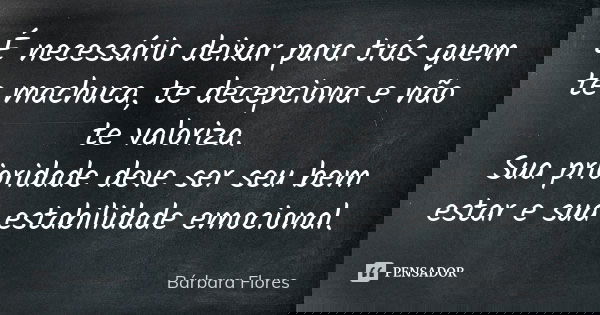 É necessário deixar para trás quem te machuca, te decepciona e não te valoriza.
Sua prioridade deve ser seu bem estar e sua estabilidade emocional.... Frase de Bárbara Flores.