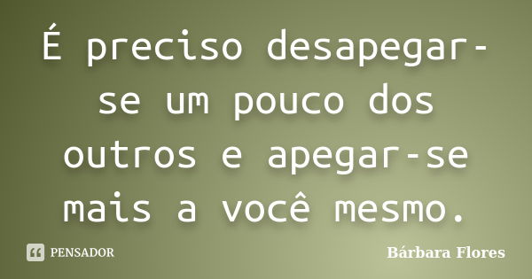 É preciso desapegar-se um pouco dos outros e apegar-se mais a você mesmo.... Frase de Bárbara Flores.