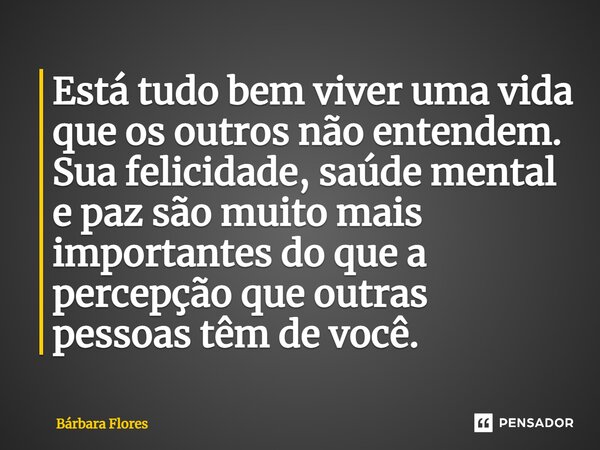 ⁠Está tudo bem viver uma vida que os outros não entendem. Sua felicidade, saúde mental e paz são muito mais importantes do que a percepção que outras pessoas tê... Frase de Bárbara Flores.