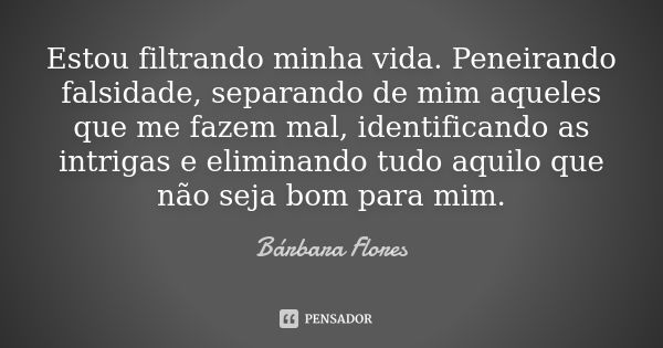 Estou filtrando minha vida. Peneirando falsidade, separando de mim aqueles que me fazem mal, identificando as intrigas e eliminando tudo aquilo que não seja bom... Frase de Bárbara Flores.