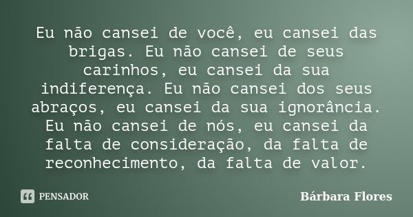 Eu não cansei de você, eu cansei das brigas. Eu não cansei de seus carinhos, eu cansei da sua indiferença. Eu não cansei dos seus abraços, eu cansei da sua igno... Frase de Bárbara Flores.