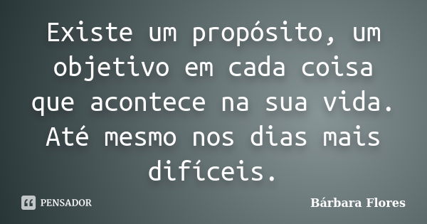 Existe um propósito, um objetivo em cada coisa que acontece na sua vida. Até mesmo nos dias mais difíceis.... Frase de Bárbara Flores.