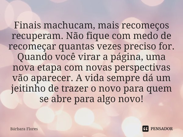 ⁠Finais machucam, mais recomeços recuperam. Não fique com medo de recomeçar quantas vezes preciso for. Quando você virar a página, uma nova etapa com novas pers... Frase de Bárbara Flores.