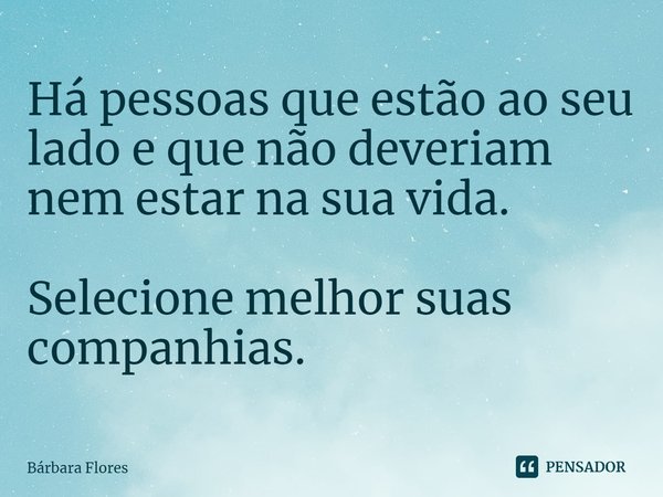 ⁠Há pessoas que estão ao seu lado e que não deveriam nem estar na sua vida. Selecione melhor suas companhias.... Frase de Bárbara Flores.