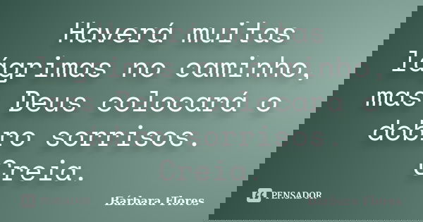 Haverá muitas lágrimas no caminho, mas Deus colocará o dobro sorrisos. Creia.... Frase de Bárbara Flores.