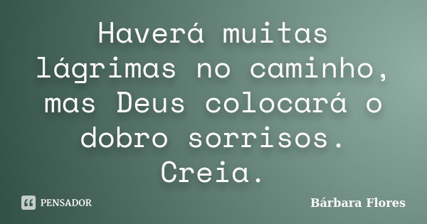 Haverá muitas lágrimas no caminho, mas Deus colocará o dobro sorrisos. Creia.... Frase de Bárbara Flores.