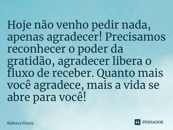 ⁠Hoje não venho pedir nada, apenas agradecer! Precisamos reconhecer o poder da gratidão, agradecer libera o fluxo de receber. Quanto mais você agradece, mais a ... Frase de Bárbara Flores.