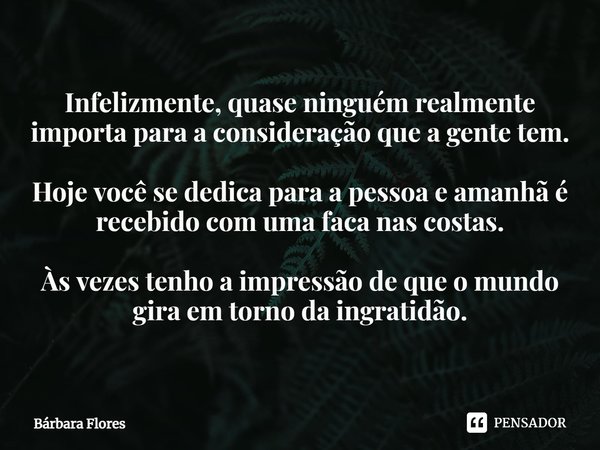 ⁠Infelizmente, quase ninguém realmente importa para a consideração que a gente tem. Hoje você se dedica para a pessoa e amanhã é recebido com uma faca nas costa... Frase de Bárbara Flores.