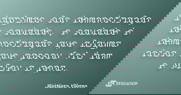Lágrimas são demonstração de saudade, e saudade é demonstração que alguma coisa que passou foi bom e valeu a pena.... Frase de Bárbara Flores.