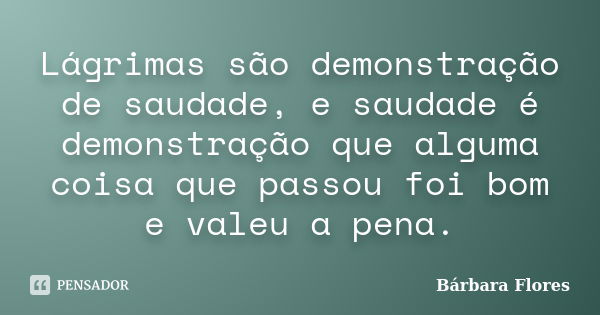 Lágrimas são demonstração de saudade, e saudade é demonstração que alguma coisa que passou foi bom e valeu a pena.... Frase de Bárbara Flores.