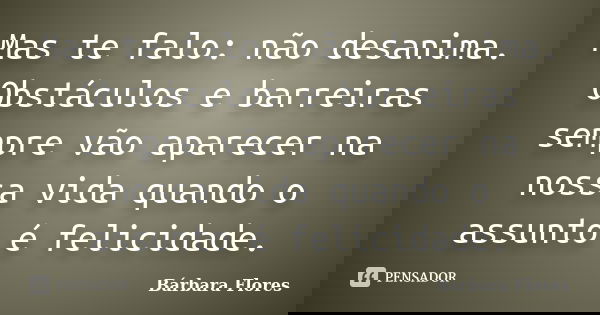 Mas te falo: não desanima. Obstáculos e barreiras sempre vão aparecer na nossa vida quando o assunto é felicidade.... Frase de Bárbara Flores.