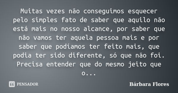 Muitas vezes não conseguimos esquecer pelo simples fato de saber que aquilo não está mais no nosso alcance, por saber que não vamos ter aquela pessoa mais e por... Frase de Bárbara Flores.